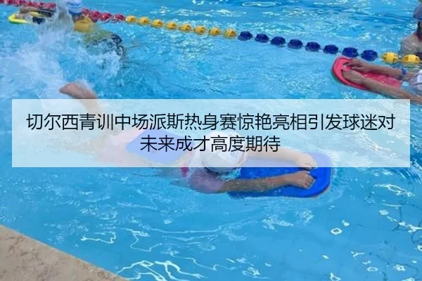 切尔西青训中场派斯热身赛惊艳亮相引发球迷对未来成才高度期待